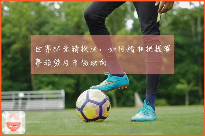世界杯竞猜投注，如何精准把握赛事趋势与市场动向