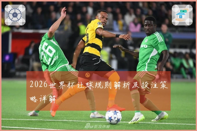 2026世界杯让球规则解析及投注策略详解