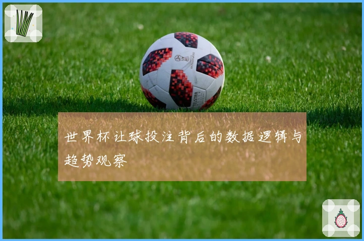 世界杯让球投注背后的数据逻辑与趋势观察