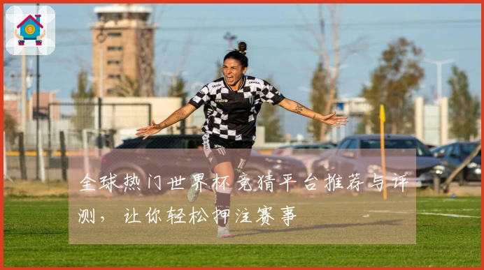 全球热门世界杯竞猜平台推荐与评测，让你轻松押注赛事