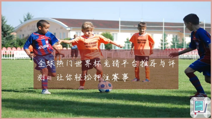 全球热门世界杯竞猜平台推荐与评测，让你轻松押注赛事