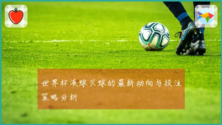 世界杯滚球买球的最新动向与投注策略分析