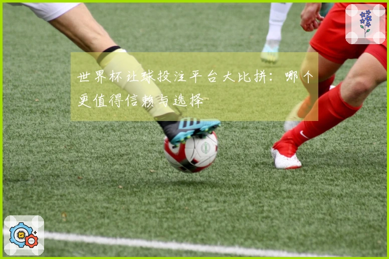 世界杯让球投注平台大比拼：哪个更值得信赖与选择