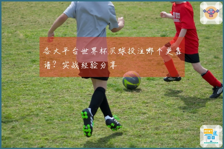 各大平台世界杯买球投注哪个更靠谱？实战经验分享