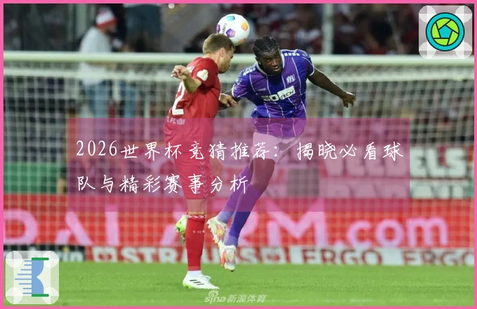 2026世界杯竞猜推荐：揭晓必看球队与精彩赛事分析