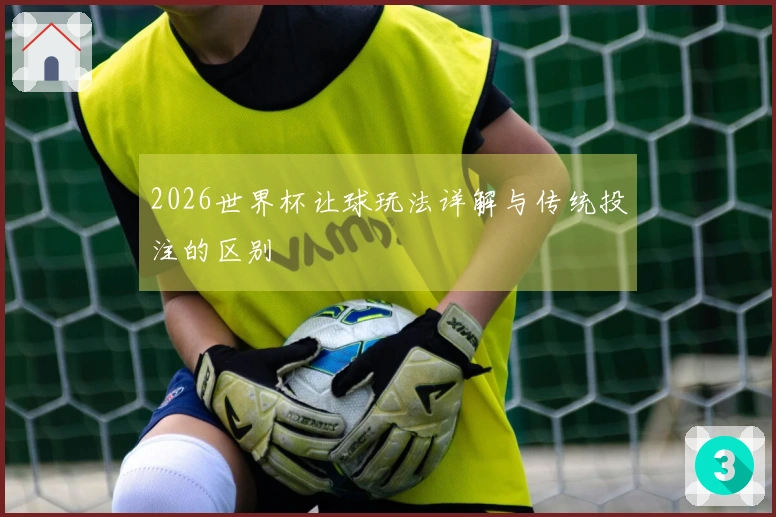 2026世界杯让球玩法详解与传统投注的区别