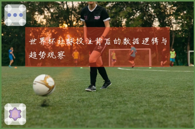 世界杯让球投注背后的数据逻辑与趋势观察