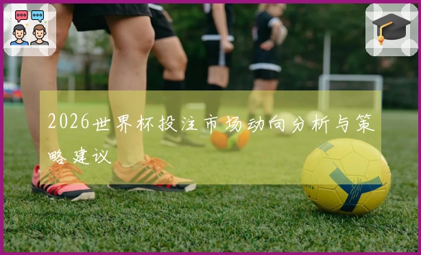 2026世界杯投注市场动向分析与策略建议