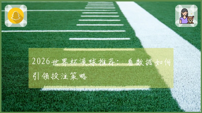 2026世界杯滚球推荐：看数据如何引领投注策略
