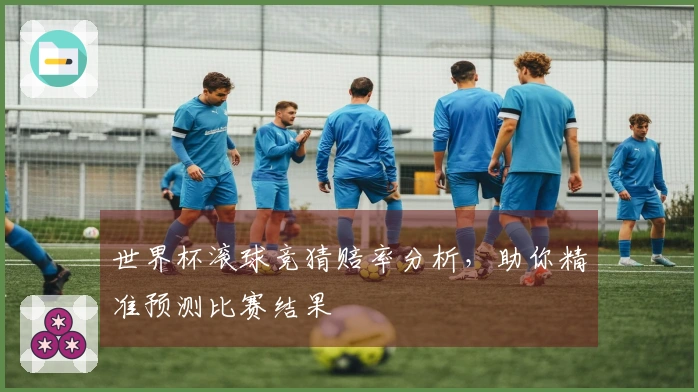 世界杯滚球竞猜赔率分析，助你精准预测比赛结果